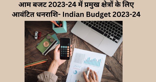 आम बजट 2023-24 में प्रमुख क्षेत्रों के लिए आवंटित धनराशि- Indian Budget 2023-24